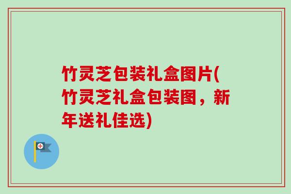竹灵芝包装礼盒图片(竹灵芝礼盒包装图，新年送礼佳选)-第1张图片-卓越灵芝孢子粉