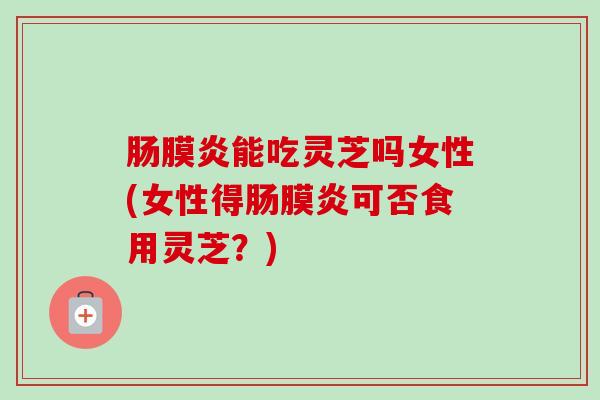 肠膜炎能吃灵芝吗女性(女性得肠膜炎可否食用灵芝?)-第1张图片-卓越灵芝孢子粉 肠膜炎能吃灵芝吗女性(女性得肠膜炎可否食用灵芝?)-第1张图片-卓越灵芝孢子粉