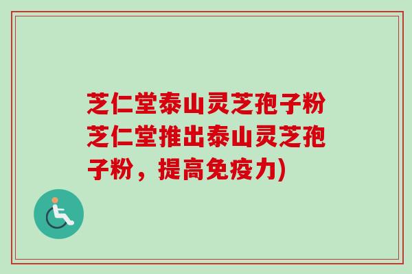芝仁堂泰山灵芝孢子粉芝仁堂推出泰山灵芝孢子粉，提高免疫力)-第1张图片-卓越灵芝孢子粉