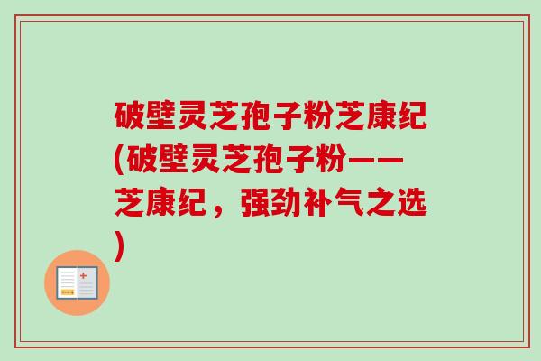 破壁灵芝孢子粉芝康纪(破壁灵芝孢子粉——芝康纪，强劲补气之选)-第1张图片-卓越灵芝孢子粉