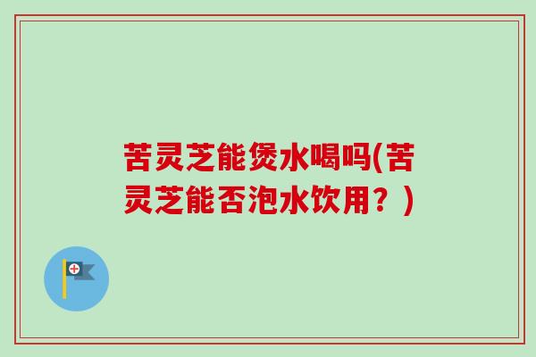 苦灵芝能煲水喝吗(苦灵芝能否泡水饮用?)-第1张图片-卓越灵芝孢子粉 苦灵芝能煲水喝吗(苦灵芝能否泡水饮用?)-第1张图片-卓越灵芝孢子粉