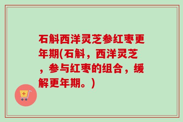 石斛西洋灵芝参红枣更年期(石斛，西洋灵芝，参与红枣的组合，缓解更年期。)-第1张图片-卓越灵芝孢子粉