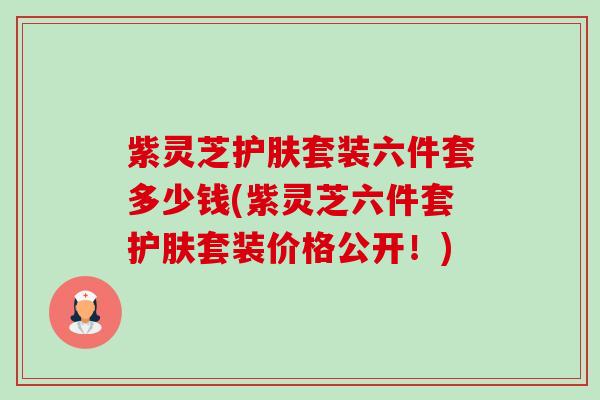紫灵芝护肤套装六件套多少钱(紫灵芝六件套护肤套装价格公开!)-第1张图片-卓越灵芝孢子粉 紫灵芝护肤套装六件套多少钱(紫灵芝六件套护肤套装价格公开!)-第1张图片-卓越灵芝孢子粉