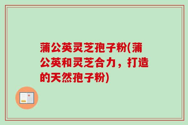 蒲公英灵芝孢子粉(蒲公英和灵芝合力，打造的天然孢子粉)-第1张图片-卓越灵芝孢子粉