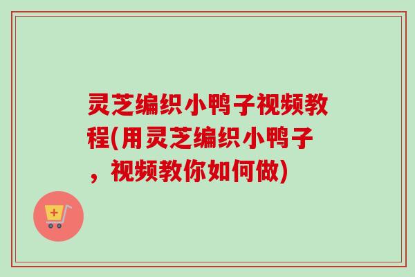 灵芝编织小鸭子视频教程(用灵芝编织小鸭子，视频教你如何做)-第1张图片-卓越灵芝孢子粉
