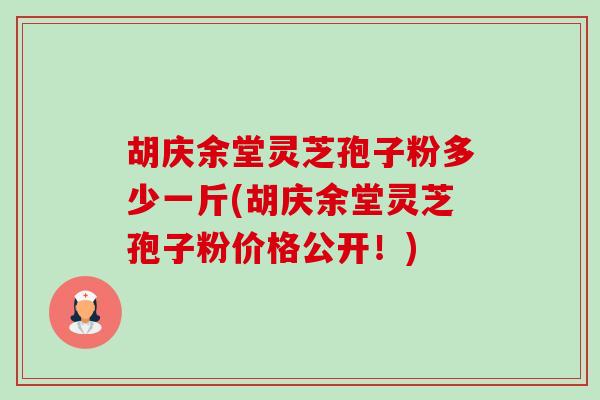 胡庆余堂灵芝孢子粉多少一斤(胡庆余堂灵芝孢子粉价格公开！)-第1张图片-卓越灵芝孢子粉