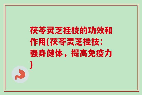 茯苓灵芝桂枝的功效和作用(茯苓灵芝桂枝:强身健体,提高免疫力)-第1张图片-卓越灵芝孢子粉 茯苓灵芝桂枝的功效和作用(茯苓灵芝桂枝:强身健体,提高免疫力)-第1张图片-卓越灵芝孢子粉