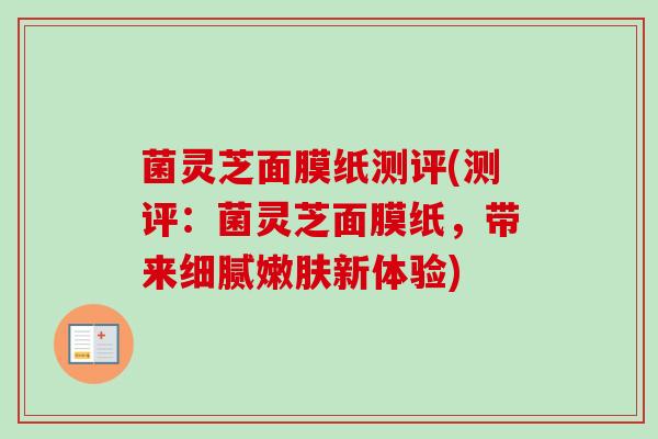 菌灵芝面膜纸测评(测评:菌灵芝面膜纸,带来细腻嫩肤新体验)-第1张图片-卓越灵芝孢子粉 菌灵芝面膜纸测评(测评:菌灵芝面膜纸,带来细腻嫩肤新体验)-第1张图片-卓越灵芝孢子粉