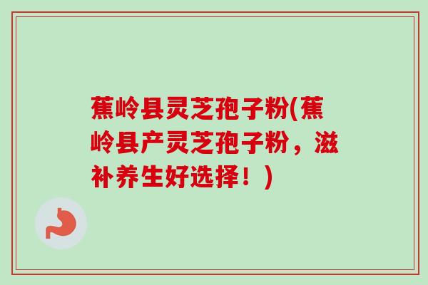 蕉岭县灵芝孢子粉(蕉岭县产灵芝孢子粉，滋补养生好选择！)-第1张图片-卓越灵芝孢子粉