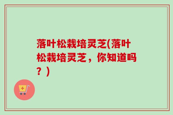 落叶松栽培灵芝(落叶松栽培灵芝，你知道吗？)-第1张图片-卓越灵芝孢子粉