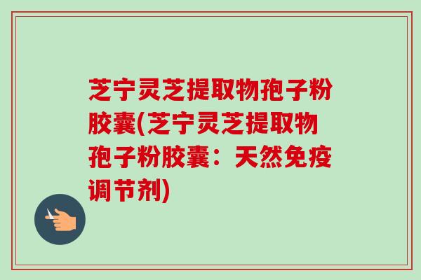 芝宁灵芝提取物孢子粉胶囊(芝宁灵芝提取物孢子粉胶囊:天然免疫调节剂)-第1张图片-卓越灵芝孢子粉 芝宁灵芝提取物孢子粉胶囊(芝宁灵芝提取物孢子粉胶囊:天然免疫调节剂)-第1张图片-卓越灵芝孢子粉