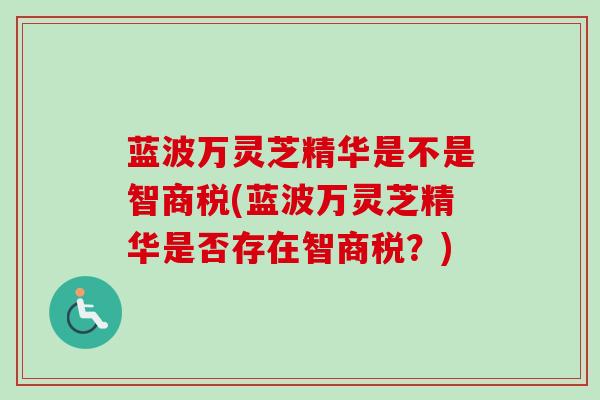 蓝波万灵芝精华是不是智商税(蓝波万灵芝精华是否存在智商税?)-第1张图片-卓越灵芝孢子粉 蓝波万灵芝精华是不是智商税(蓝波万灵芝精华是否存在智商税?)-第1张图片-卓越灵芝孢子粉
