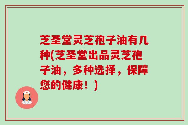 芝圣堂灵芝孢子油有几种(芝圣堂出品灵芝孢子油，多种选择，保障您的健康！)-第1张图片-卓越灵芝孢子粉