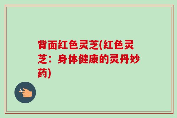 背面红色灵芝(红色灵芝:身体健康的灵丹妙药)-第1张图片-卓越灵芝孢子粉 背面红色灵芝(红色灵芝:身体健康的灵丹妙药)-第1张图片-卓越灵芝孢子粉