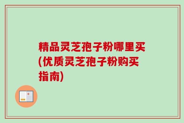 精品灵芝孢子粉哪里买(优质灵芝孢子粉购买指南)-第1张图片-卓越灵芝孢子粉 精品灵芝孢子粉哪里买(优质灵芝孢子粉购买指南)-第1张图片-卓越灵芝孢子粉