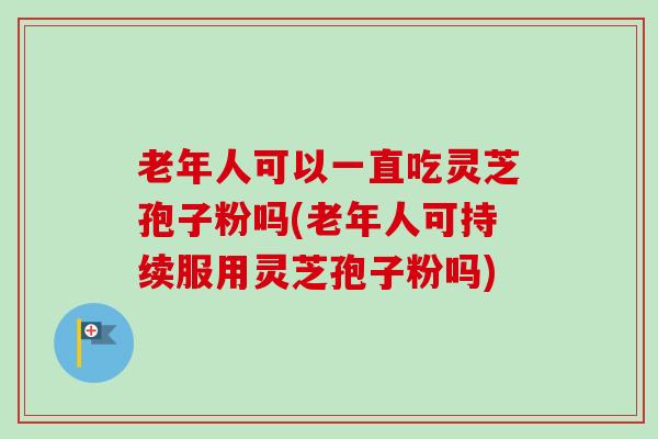 老年人可以一直吃灵芝孢子粉吗(老年人可持续服用灵芝孢子粉吗)-第1张图片-卓越灵芝孢子粉