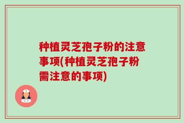 种植灵芝孢子粉的注意事项(种植灵芝孢子粉需注意的事项)-第1张图片-卓越灵芝孢子粉 种植灵芝孢子粉的注意事项(种植灵芝孢子粉需注意的事项)-第1张图片-卓越灵芝孢子粉
