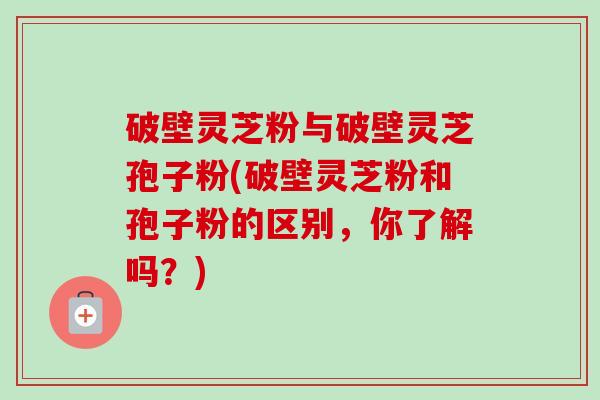 破壁灵芝粉与破壁灵芝孢子粉(破壁灵芝粉和孢子粉的区别，你了解吗？)-第1张图片-卓越灵芝孢子粉