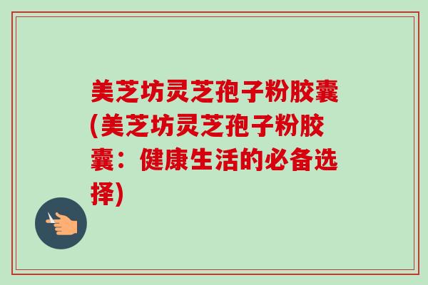 美芝坊灵芝孢子粉胶囊(美芝坊灵芝孢子粉胶囊：健康生活的必备选择)-第1张图片-卓越灵芝孢子粉