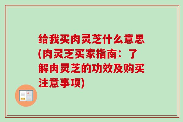 给我买肉灵芝什么意思(肉灵芝买家指南：了解肉灵芝的功效及购买注意事项)-第1张图片-卓越灵芝孢子粉