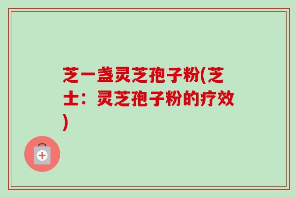 芝一盏灵芝孢子粉(芝士:灵芝孢子粉的疗效)-第1张图片-卓越灵芝孢子粉 芝一盏灵芝孢子粉(芝士:灵芝孢子粉的疗效)-第1张图片-卓越灵芝孢子粉