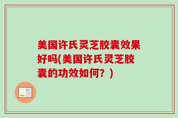美国许氏灵芝胶囊效果好吗(美国许氏灵芝胶囊的功效如何？)-第1张图片-卓越灵芝孢子粉