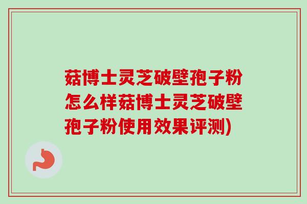 菇博士灵芝破壁孢子粉怎么样菇博士灵芝破壁孢子粉使用效果评测)-第1张图片-卓越灵芝孢子粉 菇博士灵芝破壁孢子粉怎么样菇博士灵芝破壁孢子粉使用效果评测)-第1张图片-卓越灵芝孢子粉