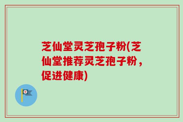 芝仙堂灵芝孢子粉(芝仙堂推荐灵芝孢子粉,促进健康)-第1张图片-卓越灵芝孢子粉 芝仙堂灵芝孢子粉(芝仙堂推荐灵芝孢子粉,促进健康)-第1张图片-卓越灵芝孢子粉