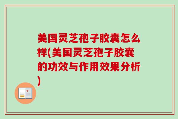 美国灵芝孢子胶囊怎么样(美国灵芝孢子胶囊的功效与作用效果分析)-第1张图片-卓越灵芝孢子粉