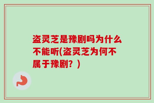 盗灵芝是豫剧吗为什么不能听(盗灵芝为何不属于豫剧?)-第1张图片-卓越灵芝孢子粉 盗灵芝是豫剧吗为什么不能听(盗灵芝为何不属于豫剧?)-第1张图片-卓越灵芝孢子粉