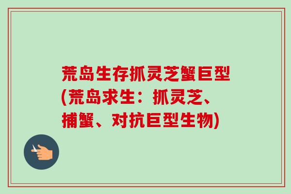 荒岛生存抓灵芝蟹巨型(荒岛求生:抓灵芝、捕蟹、对抗巨型生物)-第1张图片-卓越灵芝孢子粉 荒岛生存抓灵芝蟹巨型(荒岛求生:抓灵芝、捕蟹、对抗巨型生物)-第1张图片-卓越灵芝孢子粉
