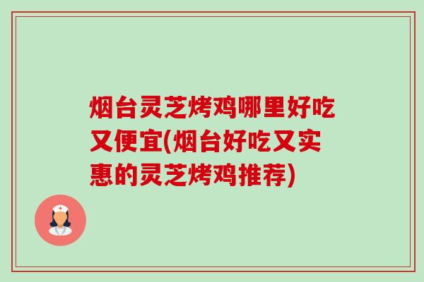 烟台灵芝烤鸡哪里好吃又便宜(烟台好吃又实惠的灵芝烤鸡推荐)-第1张图片-卓越灵芝孢子粉