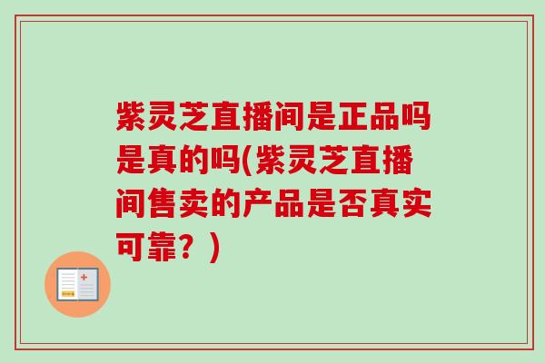 紫灵芝直播间是正品吗是真的吗(紫灵芝直播间售卖的产品是否真实可靠？)-第1张图片-卓越灵芝孢子粉