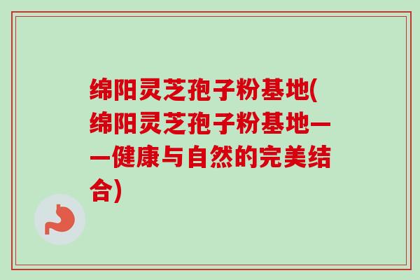绵阳灵芝孢子粉基地(绵阳灵芝孢子粉基地——健康与自然的完美结合)-第1张图片-卓越灵芝孢子粉 绵阳灵芝孢子粉基地(绵阳灵芝孢子粉基地——健康与自然的完美结合)-第1张图片-卓越灵芝孢子粉