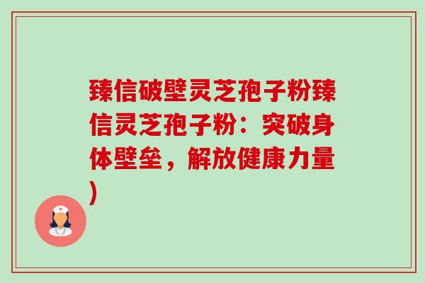臻信破壁灵芝孢子粉臻信灵芝孢子粉：突破身体壁垒，解放健康力量)-第1张图片-卓越灵芝孢子粉