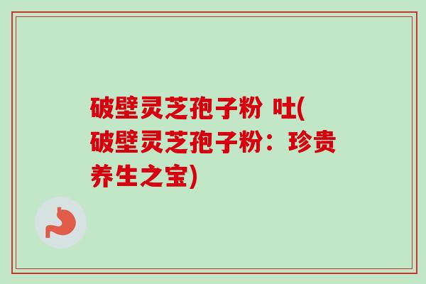 破壁灵芝孢子粉 吐(破壁灵芝孢子粉：珍贵养生之宝)-第1张图片-卓越灵芝孢子粉