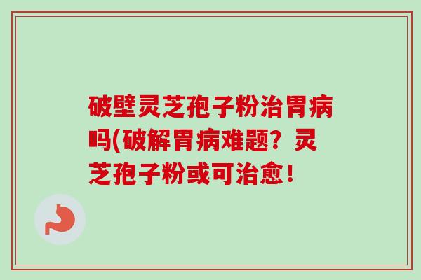 破壁灵芝孢子粉治胃病吗(破解胃病难题?灵芝孢子粉或可治愈!-第1张图片-卓越灵芝孢子粉 破壁灵芝孢子粉治胃病吗(破解胃病难题?灵芝孢子粉或可治愈!-第1张图片-卓越灵芝孢子粉