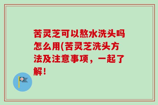 苦灵芝可以熬水洗头吗怎么用(苦灵芝洗头方法及注意事项,一起了解!-第1张图片-卓越灵芝孢子粉 苦灵芝可以熬水洗头吗怎么用(苦灵芝洗头方法及注意事项,一起了解!-第1张图片-卓越灵芝孢子粉