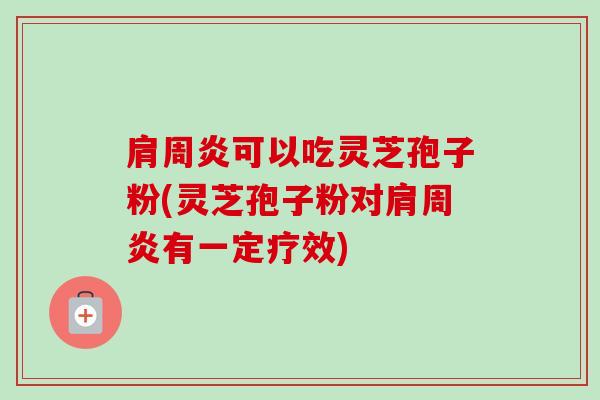 肩周炎可以吃灵芝孢子粉(灵芝孢子粉对肩周炎有一定疗效)-第1张图片-卓越灵芝孢子粉