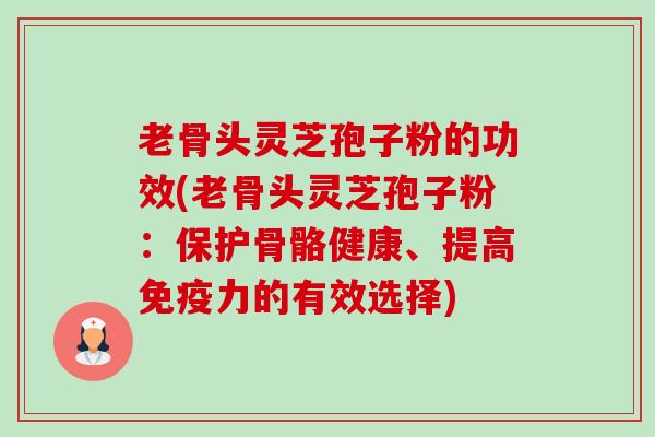 老骨头灵芝孢子粉的功效(老骨头灵芝孢子粉:保护骨骼健康、提高免疫力的有效选择)-第1张图片-卓越灵芝孢子粉 老骨头灵芝孢子粉的功效(老骨头灵芝孢子粉:保护骨骼健康、提高免疫力的有效选择)-第1张图片-卓越灵芝孢子粉