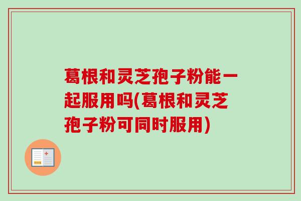 葛根和灵芝孢子粉能一起服用吗(葛根和灵芝孢子粉可同时服用)-第1张图片-卓越灵芝孢子粉 葛根和灵芝孢子粉能一起服用吗(葛根和灵芝孢子粉可同时服用)-第1张图片-卓越灵芝孢子粉