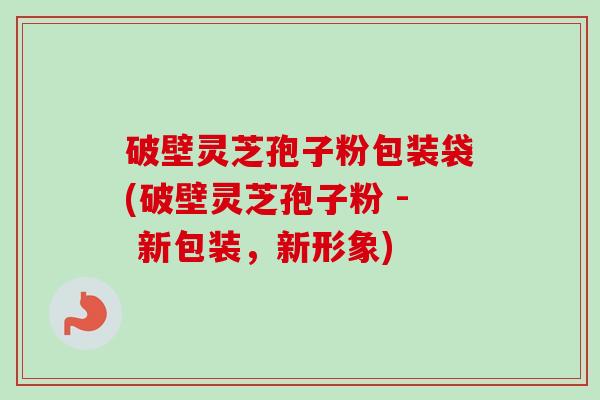 破壁灵芝孢子粉包装袋(破壁灵芝孢子粉 - 新包装,新形象)-第1张图片-卓越灵芝孢子粉 破壁灵芝孢子粉包装袋(破壁灵芝孢子粉 - 新包装,新形象)-第1张图片-卓越灵芝孢子粉