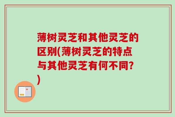 薄树灵芝和其他灵芝的区别(薄树灵芝的特点与其他灵芝有何不同?)-第1张图片-卓越灵芝孢子粉 薄树灵芝和其他灵芝的区别(薄树灵芝的特点与其他灵芝有何不同?)-第1张图片-卓越灵芝孢子粉