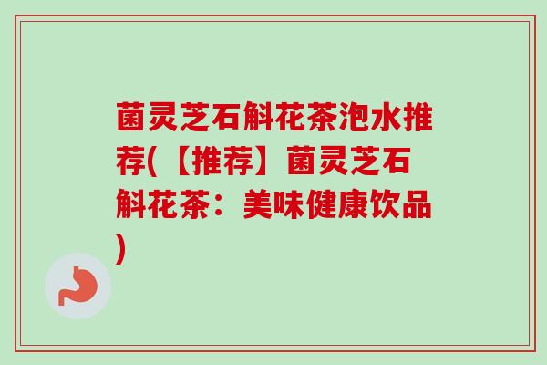 菌灵芝石斛花茶泡水推荐(【推荐】菌灵芝石斛花茶：美味健康饮品)-第1张图片-卓越灵芝孢子粉