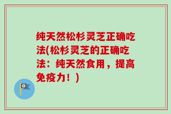 纯天然松杉灵芝正确吃法(松杉灵芝的正确吃法：纯天然食用，提高免疫力！)-第1张图片-卓越灵芝孢子粉