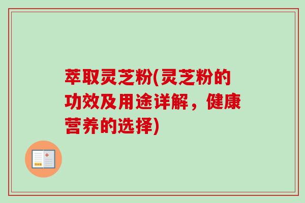 萃取灵芝粉(灵芝粉的功效及用途详解，健康营养的选择)-第1张图片-卓越灵芝孢子粉