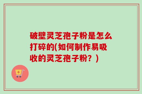 破壁灵芝孢子粉是怎么打碎的(如何制作易吸收的灵芝孢子粉？)-第1张图片-卓越灵芝孢子粉