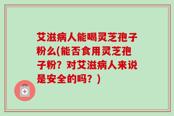 艾滋病人能喝灵芝孢子粉么(能否食用灵芝孢子粉?对艾滋病人来说是安全的吗?)-第1张图片-卓越灵芝孢子粉 艾滋病人能喝灵芝孢子粉么(能否食用灵芝孢子粉?对艾滋病人来说是安全的吗?)-第1张图片-卓越灵芝孢子粉