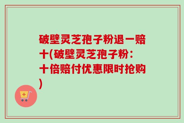 破壁灵芝孢子粉退一赔十(破壁灵芝孢子粉：十倍赔付优惠限时抢购)-第1张图片-卓越灵芝孢子粉