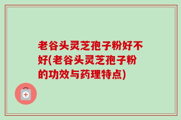 老谷头灵芝孢子粉好不好(老谷头灵芝孢子粉的功效与药理特点)-第1张图片-卓越灵芝孢子粉